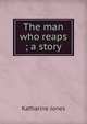 The man who reaps ; a story, Katharine Jones 