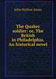 The Quaker soldier: or, The British in Philadelphia. An historical novel, John Richter Jones 