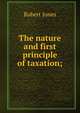 The nature and first principle of taxation;, Robert Jones 