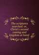 The scriptures searched: or, Christ's second coming and kingdom at hand ., 