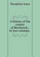 A history of the county of Brecknock.: In two volumes. ., Theophilus Jones 