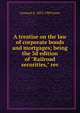 A treatise on the law of corporate bonds and mortgages; being the 3d edition of "Railroad securities," rev, Leonard A. 1832-1909 Jones 