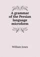 A grammar of the Persian language microform, Jones William 