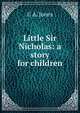 Little Sir Nicholas: a story for children, C A. Jones 