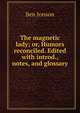 The magnetic lady; or, Humors reconciled. Edited with introd., notes, and glossary, Jonson, Ben, 1573?-1637 