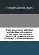 Trade association activities and the law; a discussion of the legal and economic aspects of collective action throough trade organizations, Franklin Daniel Jones 
