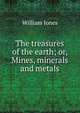 The treasures of the earth; or, Mines, minerals and metals, Jones William 