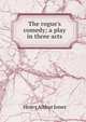 The rogue's comedy; a play in three acts, Jones Henry Arthur 
