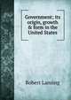 Government; its origin, growth & form in the United States, Robert Lansing 