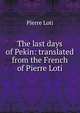 The last days of Pekin: translated from the French of Pierre Loti, Pierre Loti 