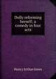 Dolly reforming herself; a comedy in four acts, Jones Henry Arthur 