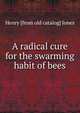 A radical cure for the swarming habit of bees, Henry [from old catalog] Jones 