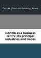 Norfolk as a business centre; its principal industries and trades, Cary W. [from old catalog] Jones 