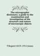 The micrographic dictionary; a guide to the examination and investigation of the structure and nature of microscopic objects, T Rupert 1819-1911 Jones 