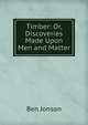 Timber: Or, Discoveries Made Upon Men and Matter, Jonson, Ben, 1573?-1637 