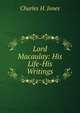 Lord Macaulay: His Life-His Writings, Charles H. Jones 