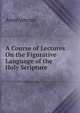 A Course of Lectures On the Figurative Language of the Holy Scripture, Heinrich Kretschmayr 