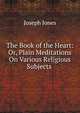 The Book of the Heart: Or, Plain Meditations On Various Religious Subjects ., Joseph Jones 