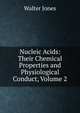 Nucleic Acids: Their Chemical Properties and Physiological Conduct, Volume 2, Walter Jones 