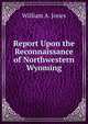 Report Upon the Reconnaissance of Northwestern Wyoming, William A. Jones 