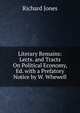Literary Remains: Lects. and Tracts On Political Economy, Ed. with a Prefatory Notice by W. Whewell, Richard Jones 