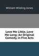 Love Me Little, Love Me Long: An Original Comedy, in Five Acts, William Wilding Jones 