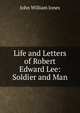 Life and Letters of Robert Edward Lee: Soldier and Man, John William Jones 