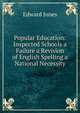 Popular Education: Inspected Schools a Failure a Revision of English Spelling a National Necessity, Edward Jones 