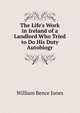 The Life's Work in Ireland of a Landlord Who Tried to Do His Duty Autobiogr, William Bence Jones 