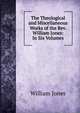 The Theological and Miscellaneous Works of the Rev. William Jones: In Six Volumes, Jones William 