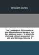 The Theological, Philosophical and Miscellaneous Works of the Rev. William Jones .: To Which Is Prefixed a Short Account of His Life and Writings, Volume 2, Jones William 