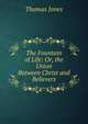 The Fountain of Life: Or, the Union Between Christ and Believers, Thomas Jones 
