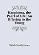 Happiness, the Pearl of Life: An Offering to the Young, Sarah Smith Jones 