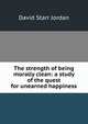 The strength of being morally clean: a study of the quest for unearned happiness, David Starr Jordan 