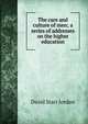 The care and culture of men; a series of addresses on the higher education, David Starr Jordan 