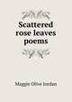 Scattered rose leaves poems, Maggie Olive Jordan 