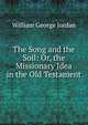 The Song and the Soil: Or, the Missionary Idea in the Old Testament, William George Jordan 