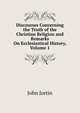 Discourses Concerning the Truth of the Christian Religion and Remarks On Ecclesiastical History, Volume 1, John Jortin 