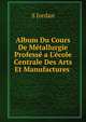 Album Du Cours De M?tallurgie Profess? a L'?cole Centrale Des Arts Et Manufactures ., S Jordan 