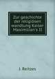 Zur geschichte der religi?sen wandlung Kaiser Maximilian's II, J. Reitzes 