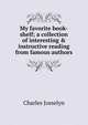 My favorite book-shelf; a collection of interesting & instructive reading from famous authors, Charles Josselyn 