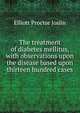 The treatment of diabetes mellitus, with observations upon the disease based upon thirteen hundred cases, Elliott Proctor Joslin 