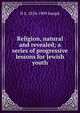 Religion, natural and revealed; a series of progressive lessons for Jewish youth, N S. 1834-1909 Joseph 