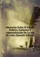 Memorias Sobre El Estado Politico, Gobierno Y Administracion De La Isla De Cuba (Spanish Edition), 