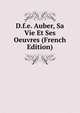 D.f.e. Auber, Sa Vie Et Ses Oeuvres (French Edition), 