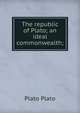 The republic of Plato; an ideal commonwealth;, Plato Plato 