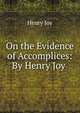 On the Evidence of Accomplices: By Henry Joy ., Henry Joy 