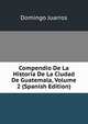 Compendio De La Historia De La Ciudad De Guatemala, Volume 2 (Spanish Edition), Domingo Juarros 