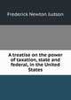 A treatise on the power of taxation, state and federal, in the United States, Frederick Newton Judson 