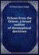 Echoes from the Orient; a broad outline of theosophical doctrines, William Quan Judge 